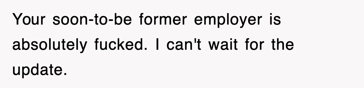 Your soon-to-be former employer is absolutely fucked. I can't wait for the update.
