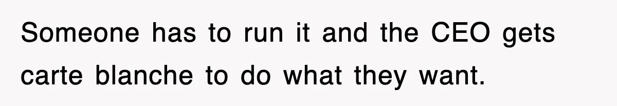 Someone has to run it and the CEO gets carte blanche to do what they want.