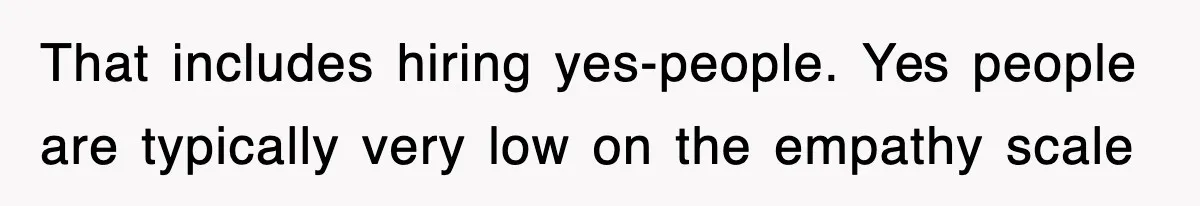 That includes hiring yes-people. Yes people are typically very low on the empathy scale