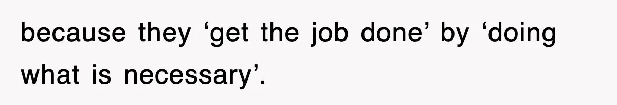 because they ‘get the job done’ by ‘doing what is necessary’.