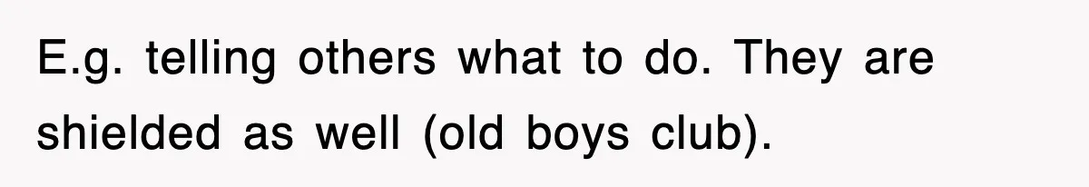 E.g. telling others what to do. They are shielded as well (old boys club).
