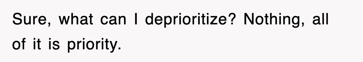 Sure, what can I deprioritize? Nothing, all of it is priority.