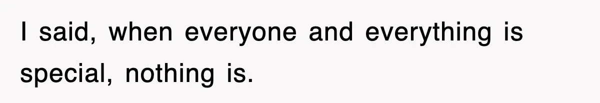I said, when everyone and everything is special, nothing is.