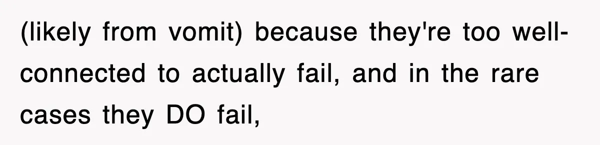 (likely from vomit) because they're too well-connected to actually fail, and in the rare cases they DO fail,