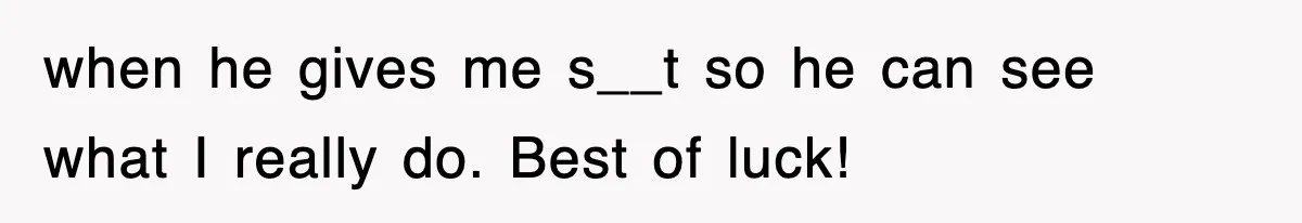 when he gives me s__t so he can see what I really do. Best of luck!