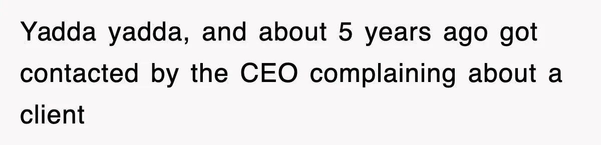 Yadda yadda, and about 5 years ago got contacted by the CEO complaining about a client