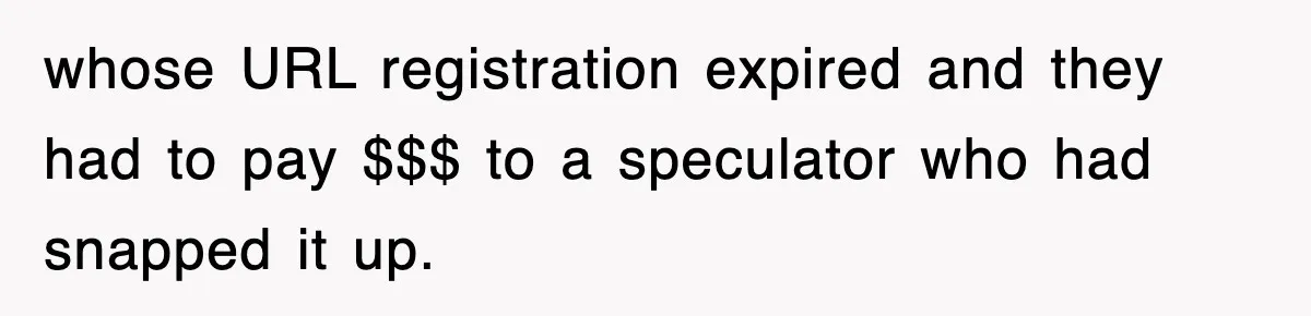 whose URL registration expired and they had to pay $$$ to a speculator who had snapped it up.