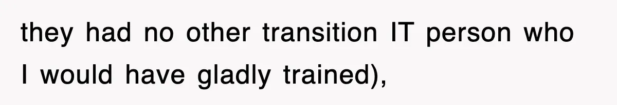 they had no other transition IT person who I would have gladly trained),