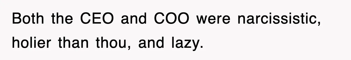 Both the CEO and COO were narcissistic, holier than thou, and lazy.