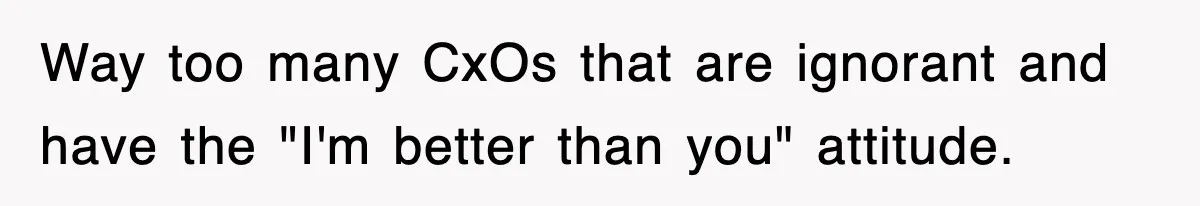 Way too many CxOs that are ignorant and have the "I'm better than you" attitude.