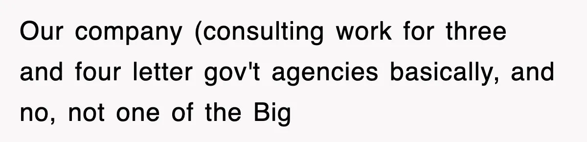 Our company (consulting work for three and four letter gov't agencies basically, and no, not one of the Big