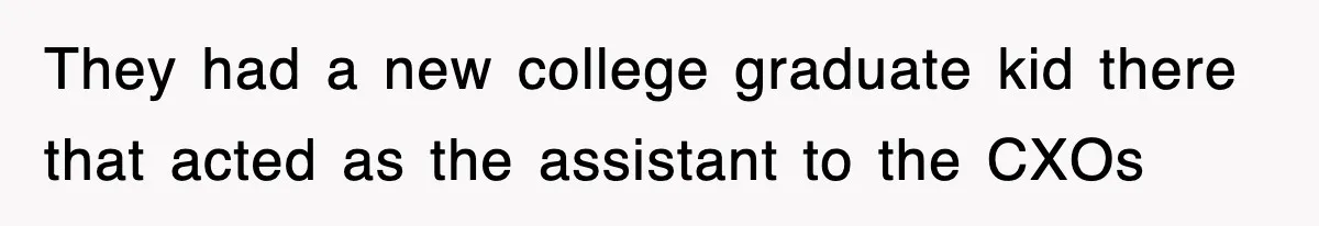 They had a new college graduate kid there that acted as the assistant to the CXOs