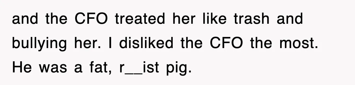 and the CFO treated her like trash and bullying her. I disliked the CFO the most. He was a fat, r__ist pig.