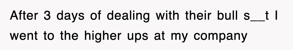 After 3 days of dealing with their bull s__t I went to the higher ups at my company