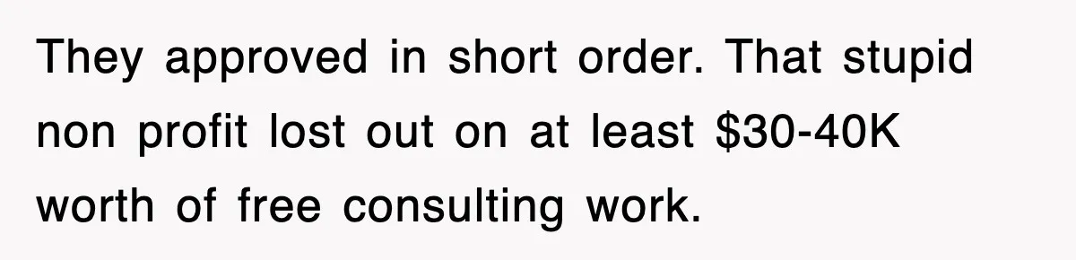 They approved in short order. That stupid non profit lost out on at least $30-40K worth of free consulting work.
