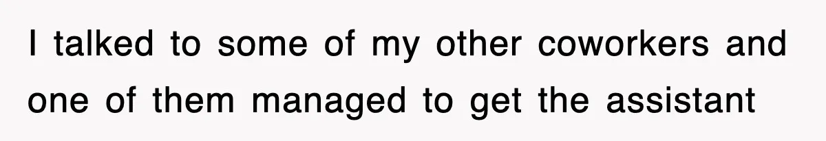 I talked to some of my other coworkers and one of them managed to get the assistant