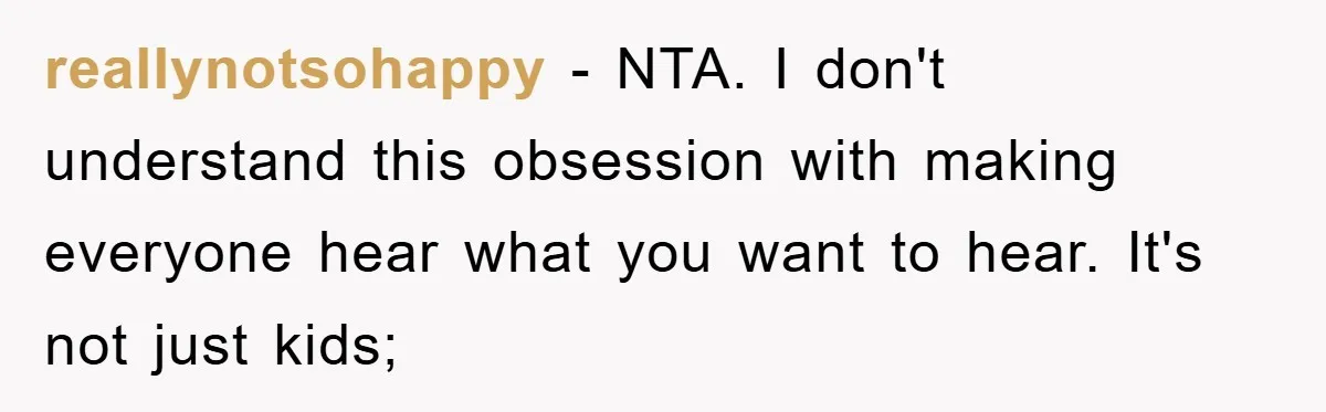 reallynotsohappy - NTA. I don't understand this obsession with making everyone hear what you want to hear. It's not just kids;