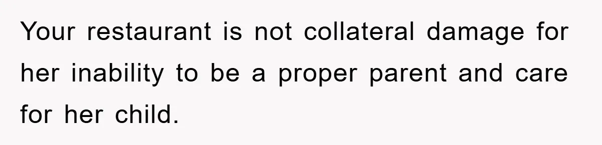 Your restaurant is not collateral damage for her inability to be a proper parent and care for her child.