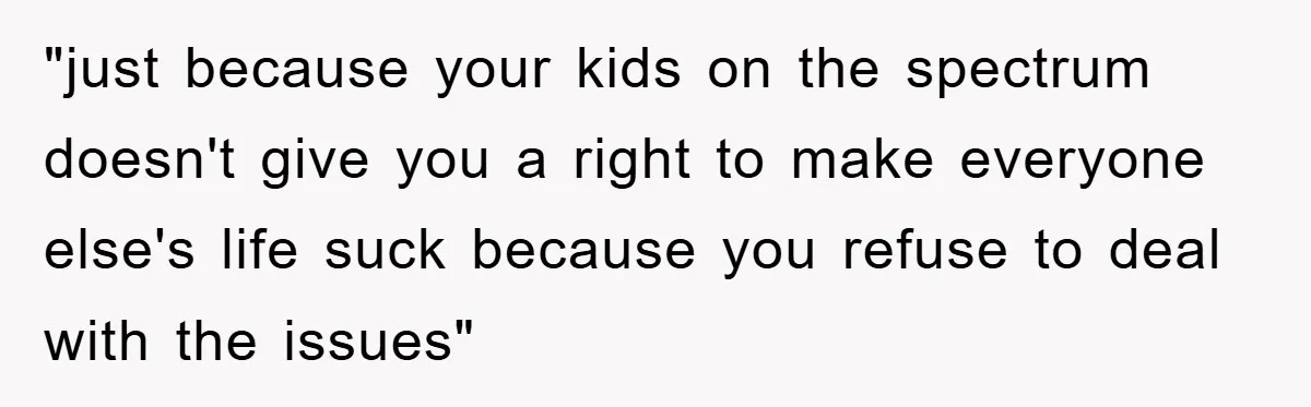 "just because your kids on the spectrum doesn't give you a right to make everyone else's life suck because you refuse to deal with the issues"