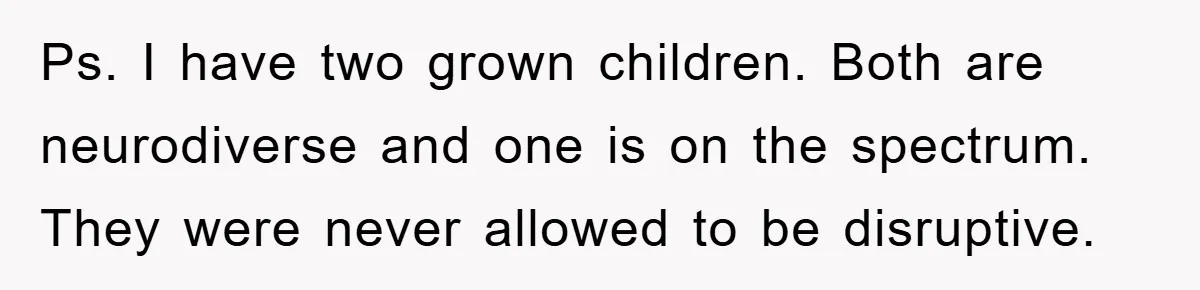 Ps. I have two grown children. Both are neurodiverse and one is on the spectrum. They were never allowed to be disruptive.