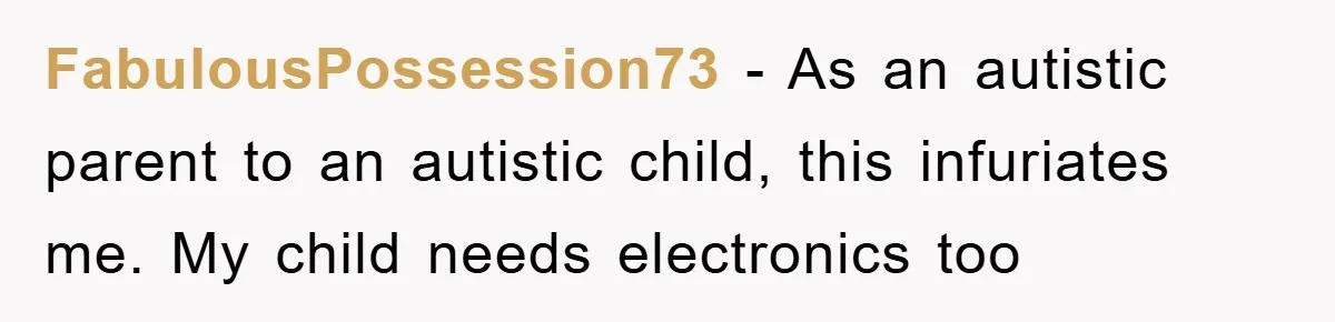 FabulousPossession73 - As an autistic parent to an autistic child, this infuriates me. My child needs electronics too