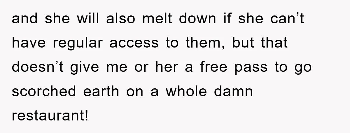 and she will also melt down if she can’t have regular access to them, but that doesn’t give me or her a free pass to go scorched earth on a...