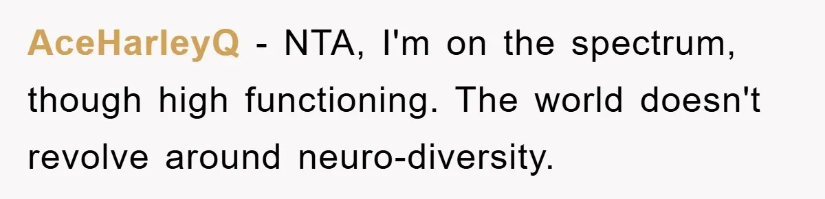 AceHarleyQ - NTA, I'm on the spectrum, though high functioning. The world doesn't revolve around neuro-diversity.