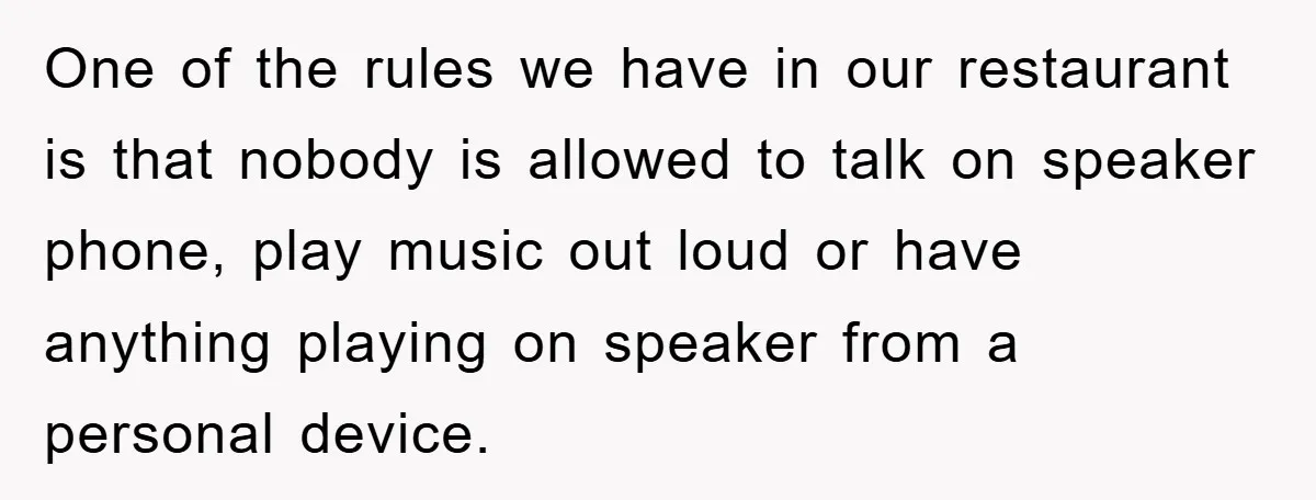 One of the rules we have in our restaurant is that nobody is allowed to talk on speaker phone, play music out loud or have anything playing on speaker from...