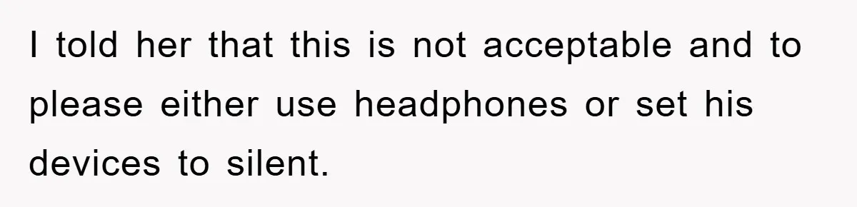 I told her that this is not acceptable and to please either use headphones or set his devices to silent.