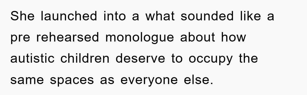 She launched into a what sounded like a pre rehearsed monologue about how autistic children deserve to occupy the same spaces as everyone else.