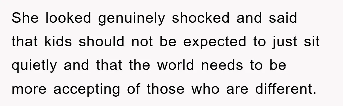 She looked genuinely shocked and said that kids should not be expected to just sit quietly and that the world needs to be more accepting of those who are different.