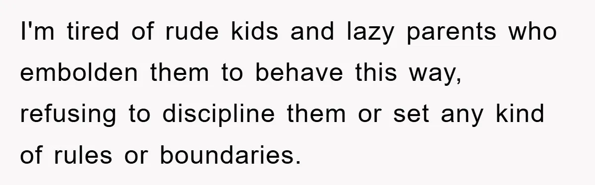 I'm tired of rude kids and lazy parents who embolden them to behave this way, refusing to discipline them or set any kind of rules or boundaries.