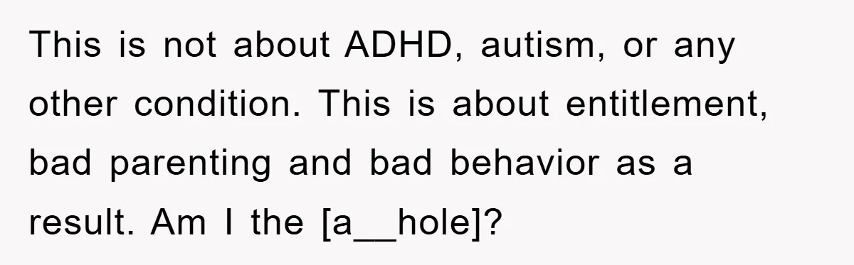 This is not about ADHD, autism, or any other condition. This is about entitlement, bad parenting and bad behavior as a result. Am I the [a__hole]?