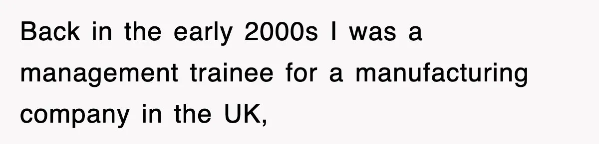 Back in the early 2000s I was a management trainee for a manufacturing company in the UK,
