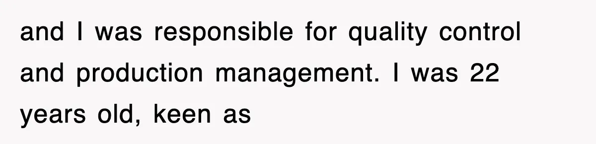and I was responsible for quality control and production management. I was 22 years old, keen as