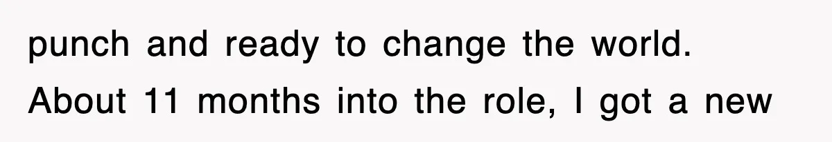 punch and ready to change the world. About 11 months into the role, I got a new