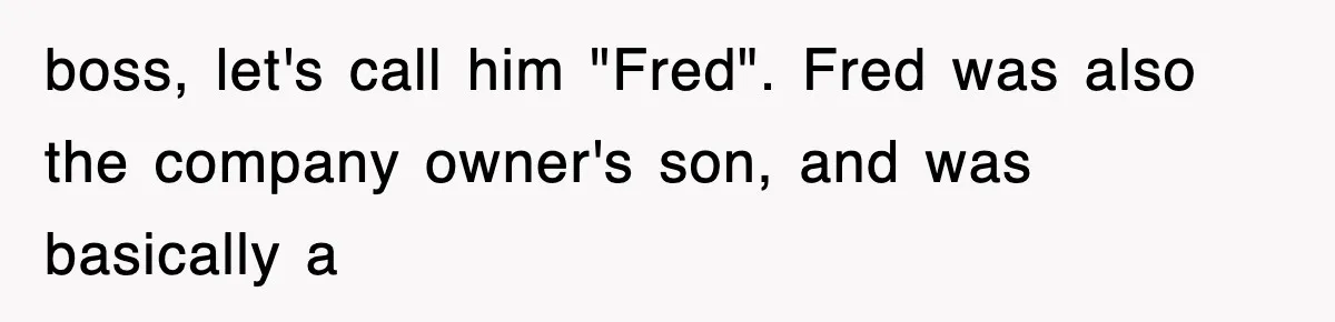 boss, let's call him "Fred". Fred was also the company owner's son, and was basically a