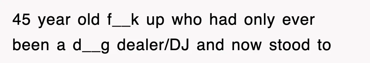 45 year old f__k up who had only ever been a d__g dealer/DJ and now stood to
