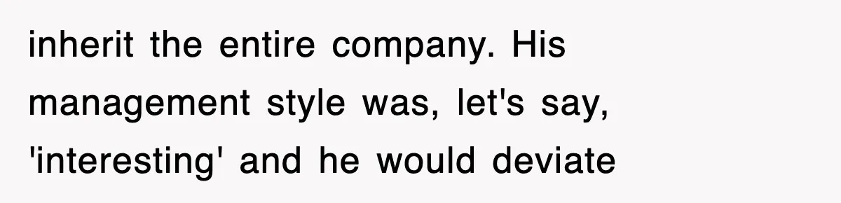 inherit the entire company. His management style was, let's say, 'interesting' and he would deviate
