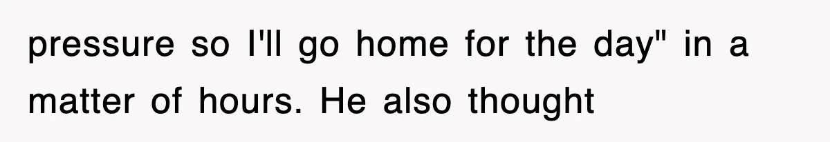 pressure so I'll go home for the day" in a matter of hours. He also thought