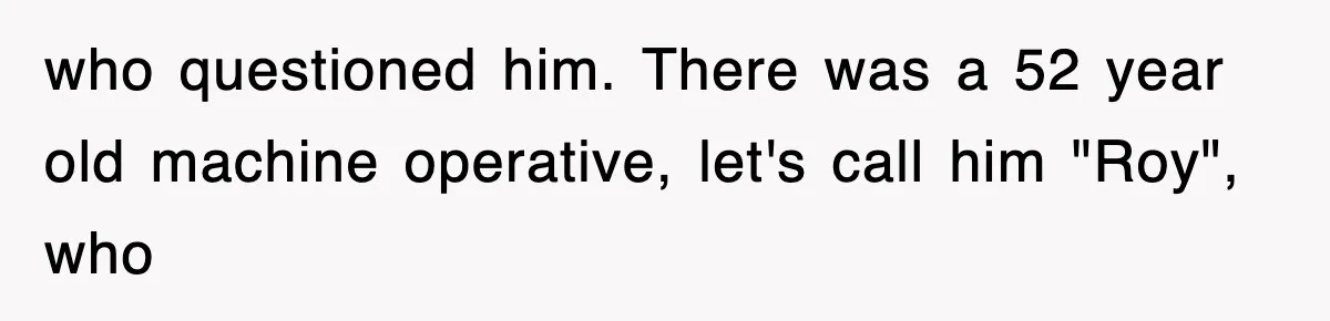 who questioned him. There was a 52 year old machine operative, let's call him "Roy", who