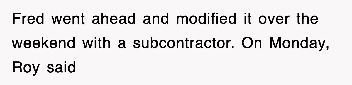 Fred went ahead and modified it over the weekend with a subcontractor. On Monday, Roy said