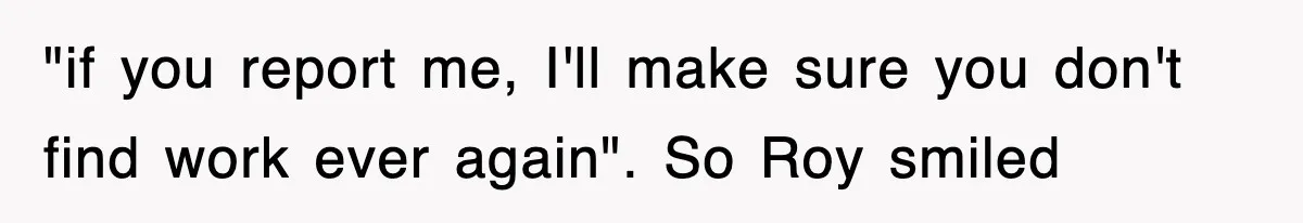 "if you report me, I'll make sure you don't find work ever again". So Roy smiled