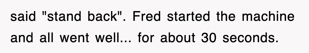 said "stand back". Fred started the machine and all went well... for about 30 seconds.
