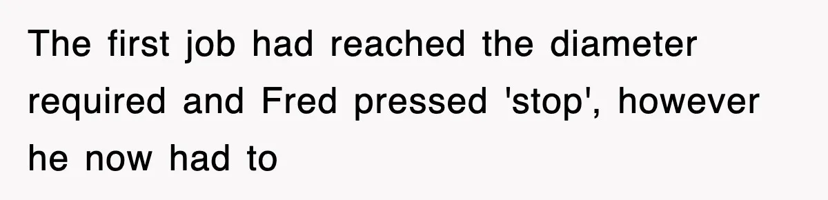 The first job had reached the diameter required and Fred pressed 'stop', however he now had to