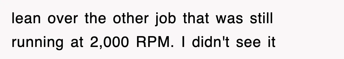 lean over the other job that was still running at 2,000 RPM. I didn't see it