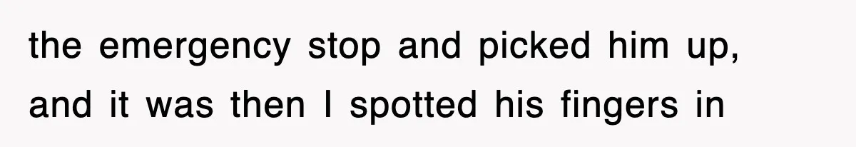 the emergency stop and picked him up, and it was then I spotted his fingers in