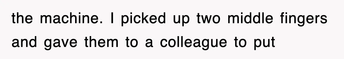 the machine. I picked up two middle fingers and gave them to a colleague to put