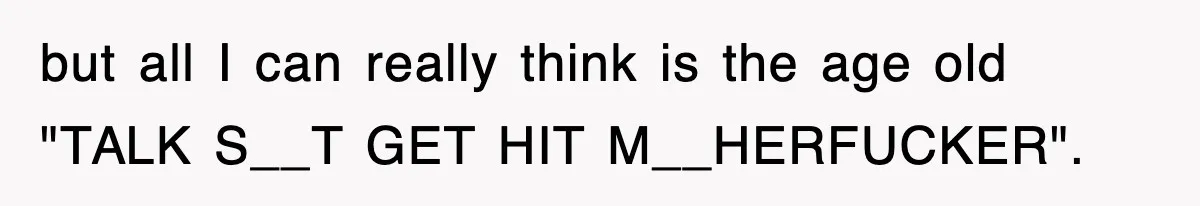 but all I can really think is the age old "TALK S__T GET HIT M__HERFUCKER".