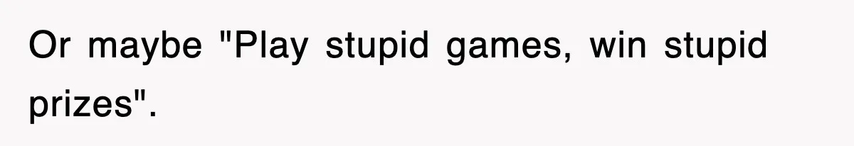 Or maybe "Play stupid games, win stupid prizes".